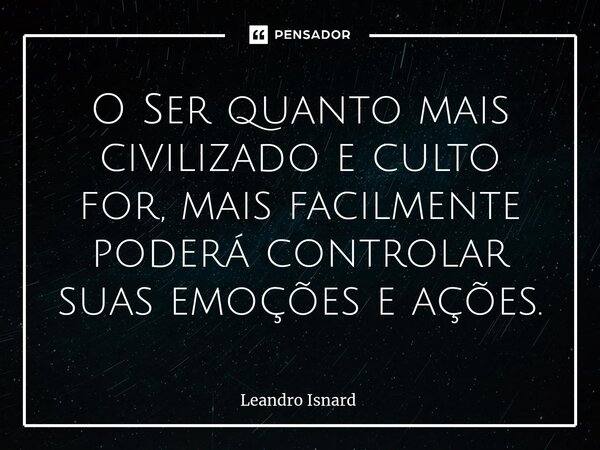 ⁠O Ser quanto mais civilizado e culto for, mais facilmente poderá controlar suas emoções e ações.... Frase de Leandro Isnard.