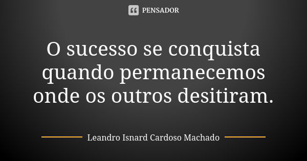 O sucesso se conquista quando permanecemos onde os outros desitiram.... Frase de Leandro Isnard Cardoso Machado.