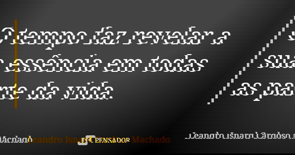 O tempo faz revelar a sua essência em todas as parte da vida.... Frase de LEANDRO ISNARD CARDOSO MACHADO.