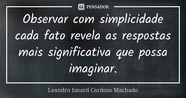 Observar com simplicidade cada fato revela as respostas mais significativa que possa imaginar.... Frase de Leandro Isnard Cardoso Machado.