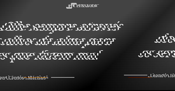 Olhe sempre através dos olhos da alma para os seres que fazem mal.... Frase de Leandro Isnard Cardoso Machado.