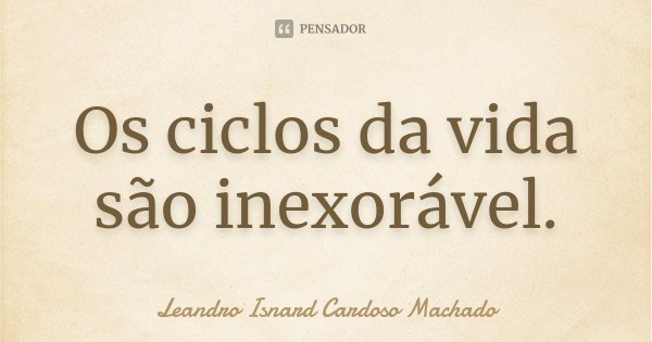 Os ciclos da vida são inexoráveis.... Frase de Leandro Isnard Cardoso Machado.