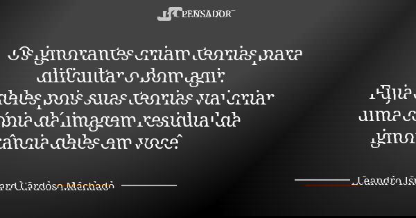 Os ignorantes criam teorias para dificultar o bom agir. Fuja deles pois suas teorias vai criar uma cópia dá imagem residual da ignorância deles em você.... Frase de Leandro Isnard Cardoso Machado.