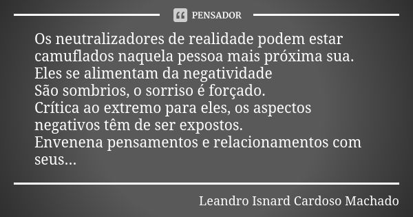 Os neutralizadores de realidade podem estar camuflados naquela pessoa mais próxima sua. Eles se alimentam da negatividade São sombrios, o sorriso é forçado. Crí... Frase de Leandro Isnard Cardoso Machado.