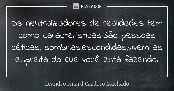 Os neutralizadores de realidades tem como caracteristicas:São pessoas céticas, sombrias,escondidas,vivem as espreita do que você está fazendo.... Frase de Leandro Isnard Cardoso Machado.