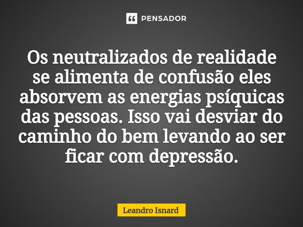 ⁠Os neutralizados de realidade se alimenta de confusão eles absorvem as energias psíquicas das pessoas. Isso vai desviar do caminho do bem levando ao ser ficar ... Frase de Leandro Isnard.