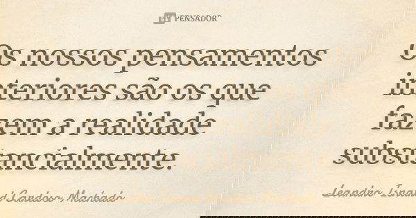 Os nossos pensamentos interiores são os que fazem a realidade substancialmente.... Frase de Leandro Isnard Cardoso Machado.
