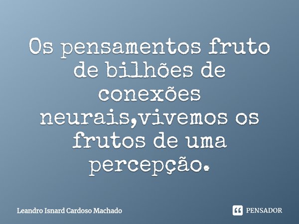 ⁠Os pensamentos fruto de bilhões de conexões neurais,vivemos os frutos de uma percepção.... Frase de Leandro Isnard Cardoso Machado.