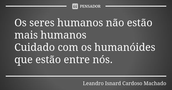 Os seres humanos não estão mais humanos Cuidado com os humanóides que estão entre nós.... Frase de Leandro Isnard Cardoso Machado.