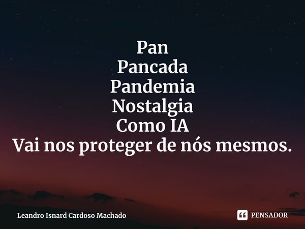 Pan
Pancada
Pandemia
Nostalgia
Como IA
Vai nos proteger de nós mesmos. ⁠... Frase de Leandro Isnard Cardoso Machado.