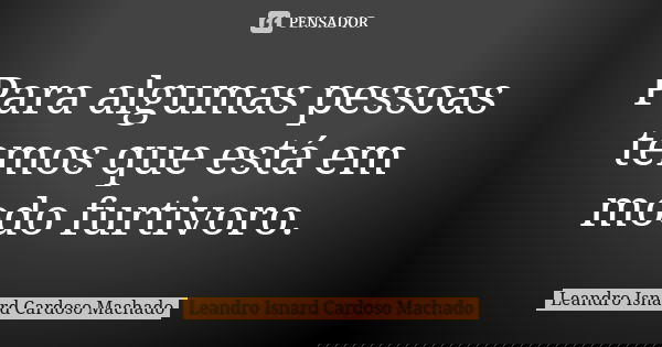 Para algumas pessoas temos que está em modo furtivoro.... Frase de Leandro Isnard Cardoso Machado.