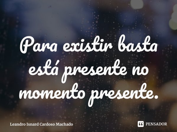 ⁠Para existir basta está presente no momento presente.... Frase de Leandro Isnard Cardoso Machado.
