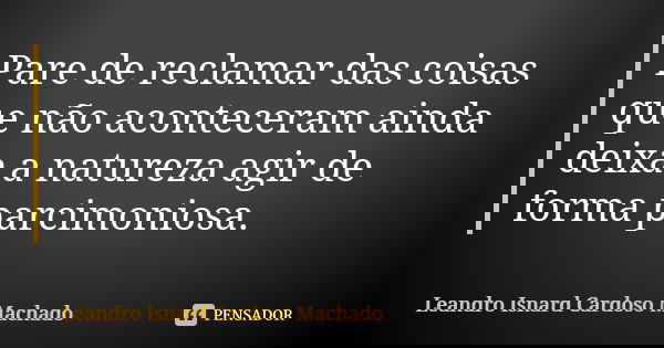 Pare de reclamar das coisas que não aconteceram ainda deixa a natureza agir de forma parcimoniosa.... Frase de Leandro Isnard Cardoso Machado.