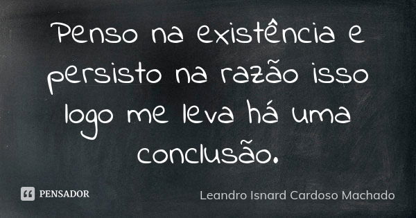 Penso na existência e persisto na razão isso logo me leva há uma conclusão.... Frase de Leandro Isnard Cardoso Machado.