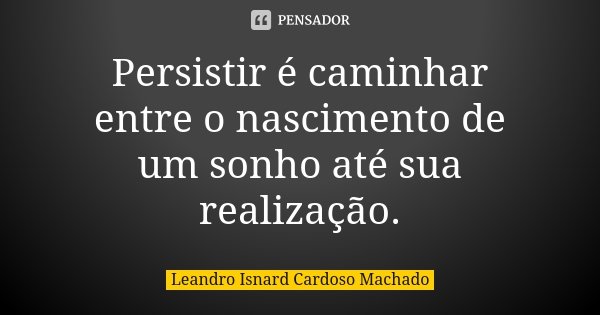 Persistir é caminhar entre o nascimento de um sonho até sua realização.... Frase de Leandro Isnard Cardoso Machado.