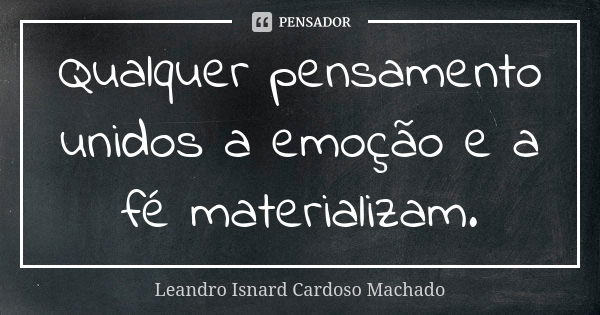 Qualquer pensamento unidos a emoção e a fé materializam.... Frase de Leandro Isnard Cardoso Machado.