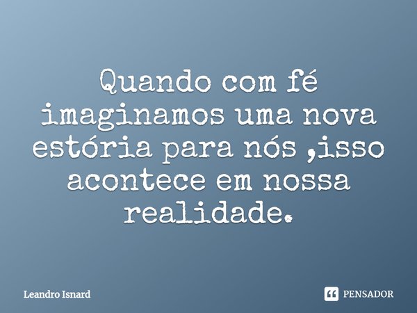 ⁠Quando com fé imaginamos uma nova estória para nós ,isso acontece em nossa realidade.... Frase de Leandro Isnard.