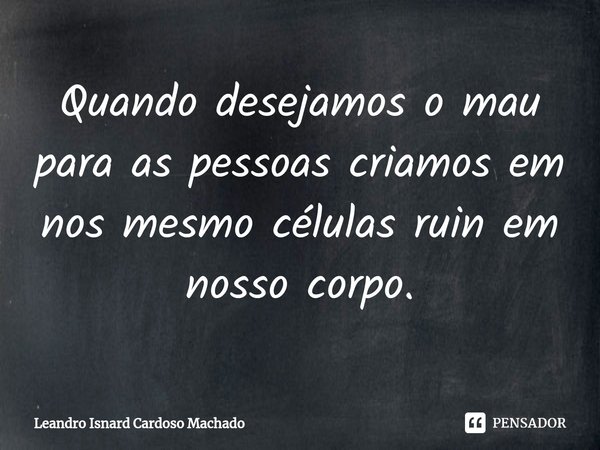 ⁠Quando desejamos o mau para as pessoas criamos em nos mesmo células ruin em nosso corpo.... Frase de Leandro Isnard Cardoso Machado.