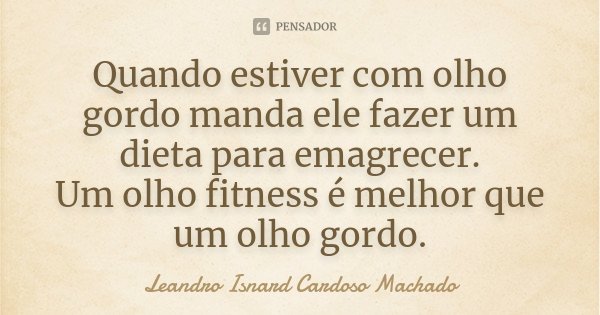 Quando estiver com olho gordo manda ele fazer um dieta para emagrecer. Um olho fitness é melhor que um olho gordo.... Frase de Leandro Isnard Cardoso Machado.