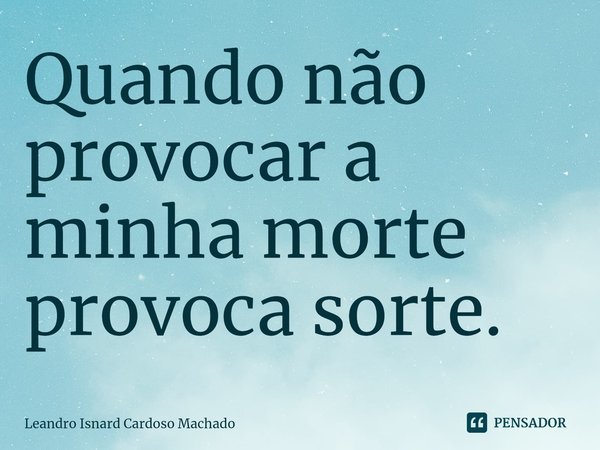 ⁠Quando não provocar a minha morte provoca sorte.... Frase de Leandro Isnard Cardoso Machado.