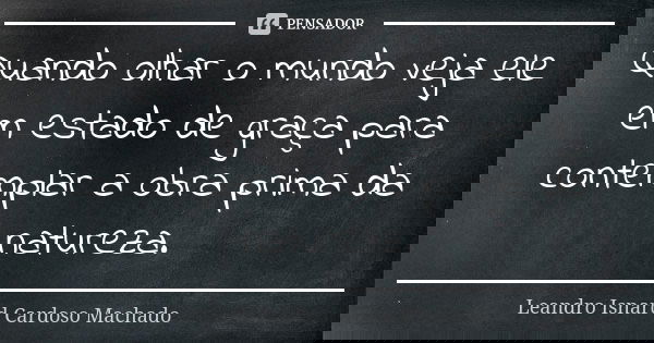 Quando olhar o mundo veja ele em estado de graça para contemplar a obra prima da natureza.... Frase de Leandro Isnard Cardoso Machado.