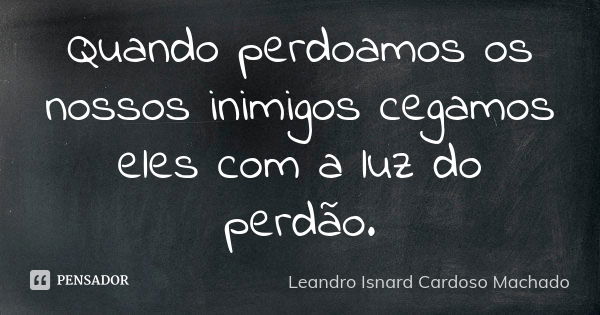 Quando perdoamos os nossos inimigos cegamos eles com a luz do perdão.... Frase de Leandro Isnard Cardoso Machado.