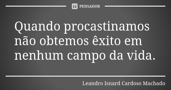 Quando procastinamos não obtemos êxito em nenhum campo da vida.... Frase de Leandro Isnard Cardoso Machado.
