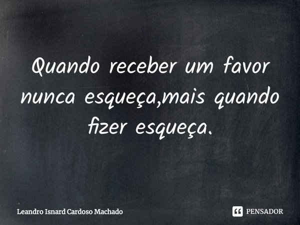 ⁠Quando receber um favor nunca esqueça,mais quando fizer esqueça.... Frase de Leandro Isnard Cardoso Machado.