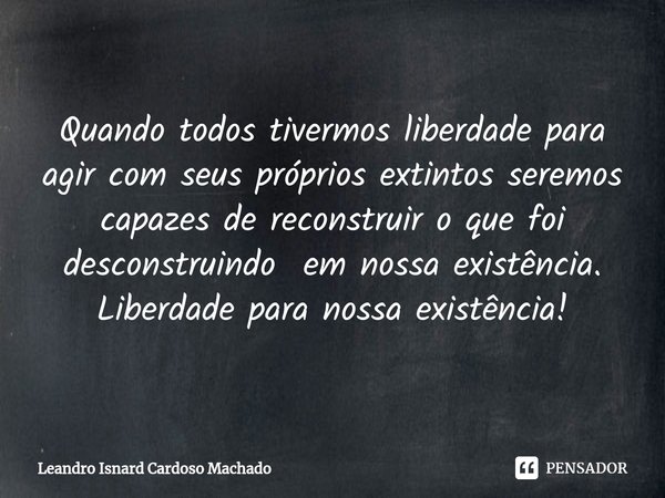 ⁠Quando todos tivermos liberdade para agir com seus próprios extintos seremos capazes de reconstruir o que foi desconstruindo em nossa existência. Liberdade par... Frase de Leandro Isnard Cardoso Machado.