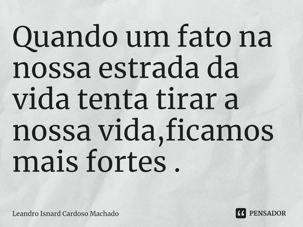 ⁠Quando um fato na nossa estrada da vida tenta tirar a nossa vida,ficamos mais fortes .... Frase de Leandro Isnard Cardoso Machado.