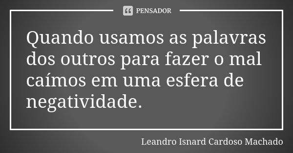 Quando usamos as palavras dos outros para fazer o mal caímos em uma esfera de negatividade.... Frase de Leandro Isnard Cardoso Machado.