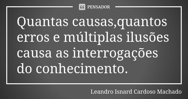 Quantas causas,quantos erros e múltiplas ilusões causa as interrogações do conhecimento.... Frase de Leandro Isnard Cardoso Machado.