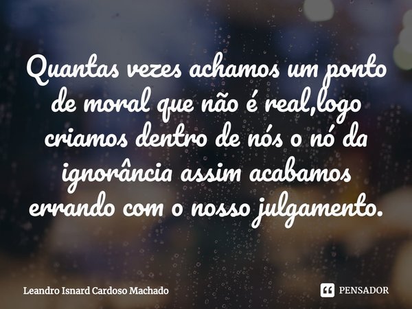 ⁠Quantas vezes achamos um ponto de moral que não é real,logo criamos dentro de nós o nó da ignorância assim acabamos errando com o nosso julgamento.... Frase de Leandro Isnard Cardoso Machado.