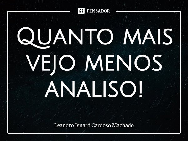 ⁠Quanto mais vejo menos analiso!... Frase de Leandro Isnard Cardoso Machado.