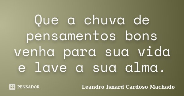 Que a chuva de pensamentos bons venha para sua vida e lave a sua alma.... Frase de Leandro Isnard Cardoso Machado.