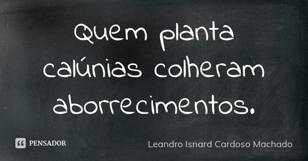Quem planta calúnias colheram aborrecimentos.... Frase de Leandro Isnard Cardoso Machado.