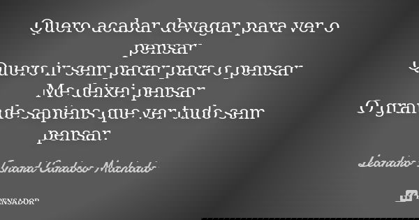 Quero acabar devagar para ver o pensar Quero ir sem parar para o pensar Me deixei pensar O grande sapiens que ver tudo sem pensar.... Frase de Leandro Isnard Cardoso Machado.