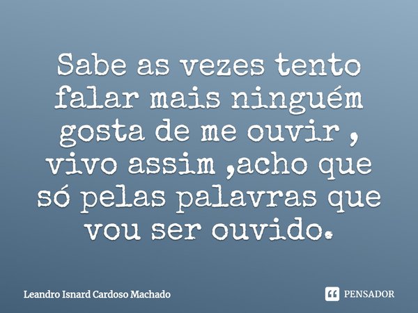 ⁠Sabe as vezes tento falar mais ninguém gosta de me ouvir , vivo assim ,acho que só pelas palavras que vou ser ouvido.... Frase de Leandro Isnard Cardoso Machado.