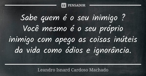 Sabe quem é o seu inimigo ? Você mesmo é o seu próprio inimigo com apego as coisas inúteis da vida como ódios e ignorância.... Frase de Leandro Isnard Cardoso Machado.