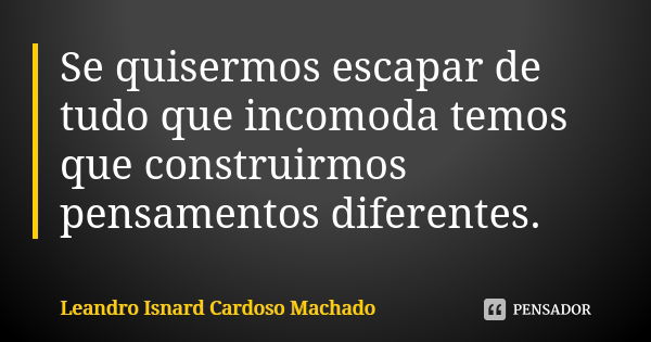 Se quisermos escapar de tudo que incomoda temos que construirmos pensamentos diferentes.... Frase de Leandro Isnard Cardoso Machado.