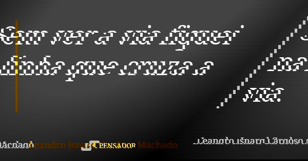 Sem ver a via fiquei na linha que cruza a via.... Frase de Leandro Isnard Cardoso Machado.