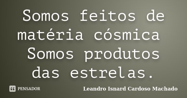 Somos feitos de matéria cósmica Somos produtos das estrelas.... Frase de Leandro Isnard Cardoso Machado.