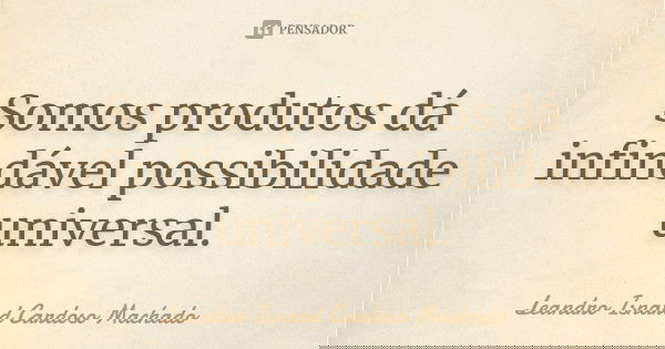 Somos produtos dá infindável possibilidade universal.... Frase de Leandro Isnard Cardoso Machado.