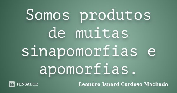 Somos produtos de muitas sinapomorfias e apomorfias.... Frase de Leandro Isnard Cardoso Machado.
