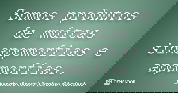 Somos produtos de muitas sinapomorfias e apomorfias.... Frase de Leandro Isnard Cardoso Machado.