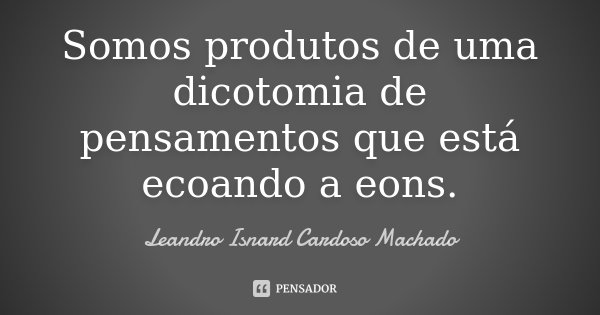 Somos produtos de uma dicotomia de pensamentos que está ecoando a eons.... Frase de Leandro Isnard Cardoso Machado.