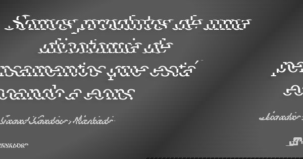 Somos produtos de uma dicotomia de pensamentos que está ecoando a eons.... Frase de Leandro Isnard Cardoso Machado.