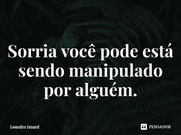 ⁠Sorria você pode está sendo manipulado por alguém.... Frase de Leandro Isnard.