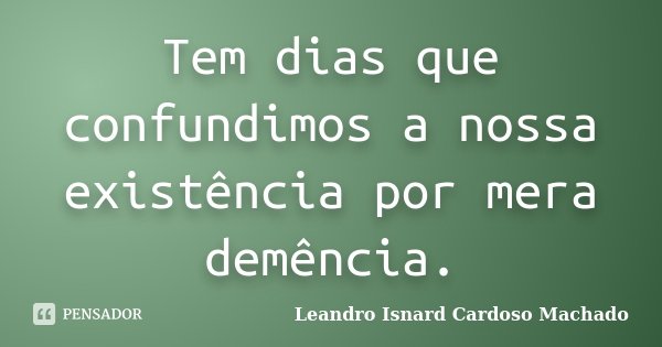 Tem dias que confundimos a nossa existência por mera demência.... Frase de Leandro Isnard Cardoso Machado.