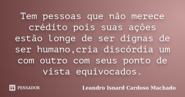 Tem pessoas que não merece crédito pois suas ações estão longe de ser dignas de ser humano,cria discórdia um com outro com seus ponto de vista equivocados.... Frase de Leandro Isnard Cardoso Machado.